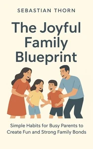 The Joyful Family Blueprint : Simple Habits for Busy Parents to Create Fun and Strong Family Bonds