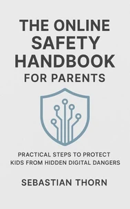 The Online Safety Handbook for Parents : Practical Steps to Protect Kids from Hidden Digital Dangers