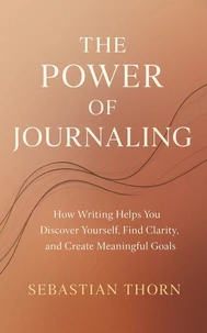 The Power of Journaling : How Writing Helps You Discover Yourself, Find Clarity, and Create Meaningful Goals
