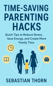 Time-Saving Parenting Hacks: Quick Tips to Reduce Stress, Save Energy, and Create More Family Time