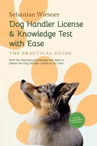 Dog Handler License &amp; Knowledge Test with Ease – The Practical Guide: With the Necessary Knowledge and Skills to Obtain the Dog Handler License in No Time | Including 5-Week Preparation Plan &amp; Exam Questions
