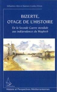 Sébastien Abis et Damien Cordier-Féron - Bizerte, otage de l'histoire - De la Seconde Guerre mondiale aux indépendances du Maghreb.