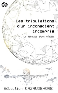 Sébastien Cazaudehore - Les tribulations d'un inconscient incompris - La finalité d'une réalité.