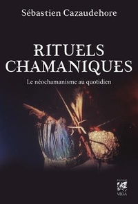 Sébastien Cazaudehore - Rituels chamaniques - Le néochamanisme au quotidien.