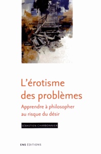 Sébastien Charbonnier - L'érotisme des problèmes - Apprendre à philosopher au risque du désir.