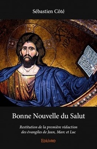 Sébastien Côté - Bonne nouvelle du salut - Restitution de la première rédaction des évangiles de Jean, Marc et Luc.