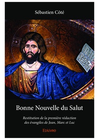 Sébastien Côté - Bonne nouvelle du salut - Restitution de la première rédaction des évangiles de Jean, Marc et Luc.