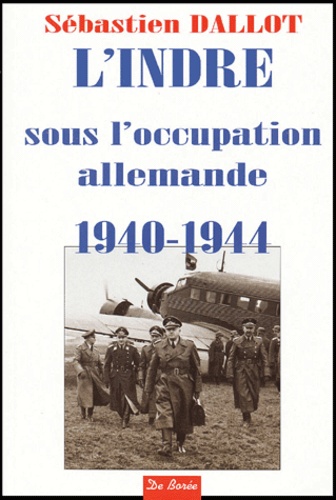 Sébastien Dallot - L'Indre Sous L'Occupation Allemande (1940-1944). Les Allemands Dans Le Departement De L'Indre.