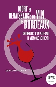 Sébastien Darsy - Mort et naissance du vin de Bordeaux - Chroniques d'un naufrage. Le vignoble réinventé.
