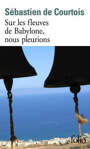 Sébastien de Courtois - Sur les fleuves de Babylone, nous pleurions - Le crépuscule des chrétiens d'Orient.