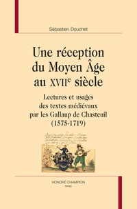 Sébastien Douchet - Une réception du Moyen Age au XVIIe siècle - Lectures et usages des textes médiévaux par les Gallaup de Chasteuil (1575-1719).