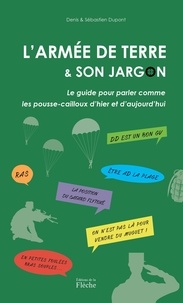 Sébastien Dupont et Denis Dupont - L'armée de Terre et son jargon - Le guide pour parler comme les pousse-cailloux d’hier et d’aujourd’hui.