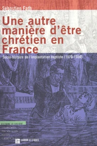 Une Autre Maniere D'Etre Chretien En France. Socio-Histoire De L'Implantation Baptiste (1810-1950)