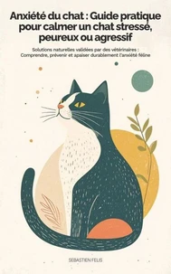 Anxiété du chat : Guide pratique pour calmer un chat stressé, peureux ou agressif - Solutions naturelles et validées par des vétérinaires