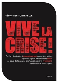 Sébastien Fontenelle - Vive la crise ! - Ou l'art de répéter (inlassablement) dans les médias qu'il est urgent de réformer (enfin) ce pays de feignants et d'assistés qui vit (vraiment) au-dessus de ses moyens.