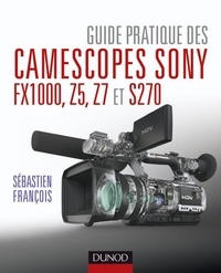 Sébastien François - Guide pratique des camescopes Sony FX1000, S270, Z5 et Z7.