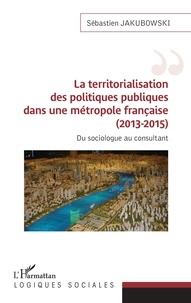 Sébastien Jakubowski - La territorialisation des politiques publiques dans une métropole française (2013-2015) - Du sociologue au consultant.