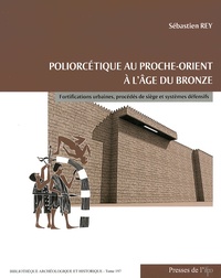 Sébastien Rey - Poliorcétique au Proche-Orient à l'âge du Bronze - Fortifications urbaines, procédés de siège et systèmes défensifs.