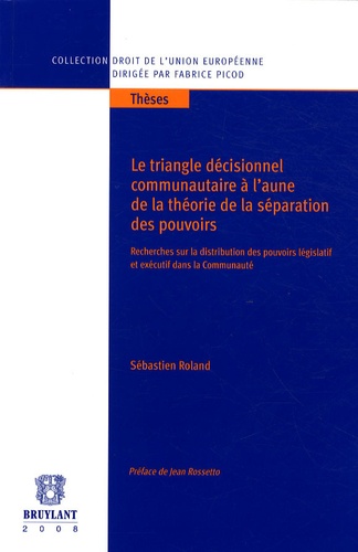 Sébastien Roland - Le triangle décisionnel communautaire à l'aune de la théorie de la séparation des pouvoirs - Recherches sur la distribution des pouvoirs législatif et exécutif dans la communauté.
