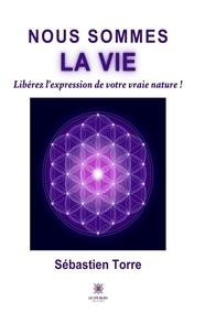 Sébastien Torre - Nous sommes la vie - Libérez l'expression de votre vraie nature !.