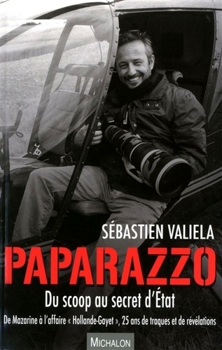 Sébastien Valiela - Paparazzo, du scoop au secret d'Etat - De Mazarine à l'affaire "Hollande-Gayet", 25 ans de traques et de révélations.