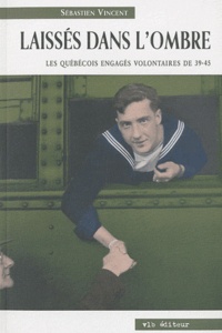 Sébastien Vincent - Laissés dans l'ombre - Quatorze Québécois racontent leur participation volontaire à la Seconde Guerre mondiale.