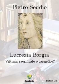 Seddio Pietro - LUCREZIA BORGIA - VITTIMA SACRIFICALE O CARNEFICE?.