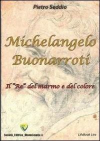 Seddio Pietro - Michelangelo Buonarroti. Il «re» del marmo e del colore.