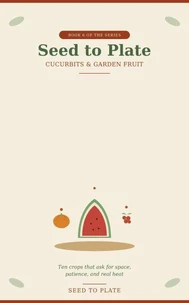 Cucurbits & Garden Fruit BOOK 6 OF THE SERIES Seed to Plate