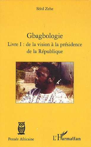 Sèèd Zehe - Gbagbologie livre I : de la vision à la présidence de la republique.