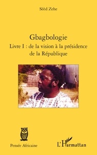 Sèèd Zehe - Gbagbologie livre I : de la vision à la présidence de la republique.