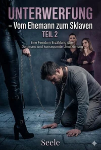 Unterwerfung - Vom Ehemann zu Sklaven TEIL 2: Eine Femdom-Erzählung über weibliche Dominanz und konsequente Umerziehung