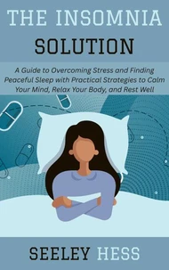 The Insomnia Solution: A Guide to Overcoming Stress and Finding Peaceful Sleep with Practical Strategies to Calm Your Mind, Relax Your Body, and Rest Well