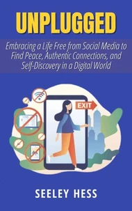 Unplugged: Embracing a Life Free from Social Media to Find Peace, Authentic Connections, and Self-Discovery in a Digital World