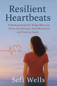 Resilient Heartbeats: A Healing Guide for Single Moms to Overcome Burnout, Stay Motivated, and Find Joy Again