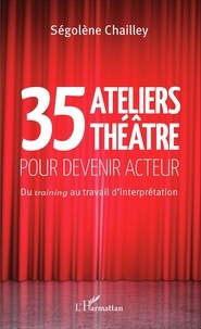 Ségolène Chailley - 35 ateliers théâtre pour devenir acteur - Du training au travail d'interprétation.