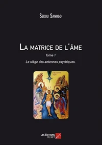 La matrice de l'âme : Le siège des antennes psychiques. Tome I. L'effet de l'esprit sur le corps. De l'unité du Soi à la matrice énergétique.