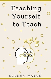  Selena Watts - Teaching Yourself To Teach: A Comprehensive guide to the fundamental and Practical Information You Need to Succeed as a Teacher Today - Teaching Today, #1.