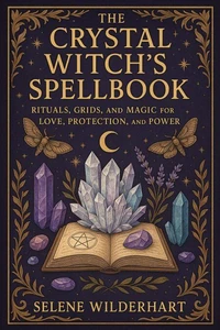 The Crystal Witch’s Spellbook: Rituals, Grids, and Magic for Love, Protection, and Power