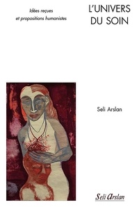 Seli Arslan - L'univers du soin - Idées reçues et propositions humanistes.