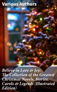 Believe in Love &amp; Joy: The Collection of the Greatest Christmas Novels, Stories, Carols &amp; Legends (Illustrated Edition)