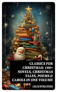 CLASSICS FOR CHRISTMAS: 180+ Novels, Christmas Tales, Poems &amp; Carols in One Volume (Illustrated)