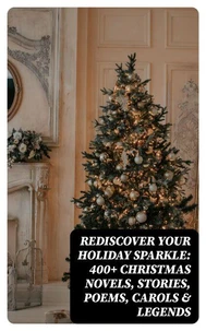 Rediscover Your Holiday Sparkle: 400+ Christmas Novels, Stories, Poems, Carols &amp; Legends