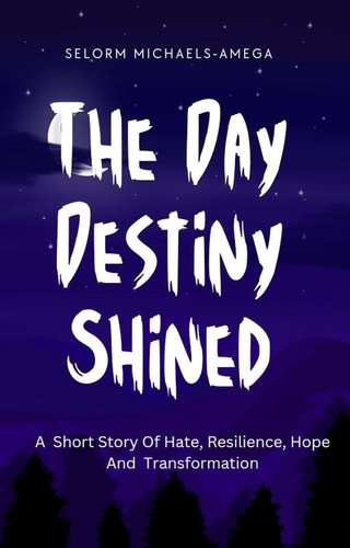  Selorm Michaels-Amega - The Day Destiny Shined: A Short Story Of Hate, Resilience, Hope And Transformation.