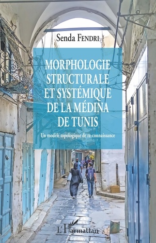 Senda Fendri - Morphologie structurale et systémique de la médina de Tunis - Un modèle topologique de re-connaissance.