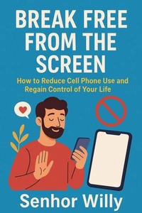 BREAK FREE FROM THE SCREEN: How to Reduce Cell Phone Use and Regain Control of Your Life