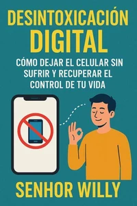 Desintoxicación Digital - Cómo Dejar el Celular sin Sufrir y Recuperar el Control de tu Vida