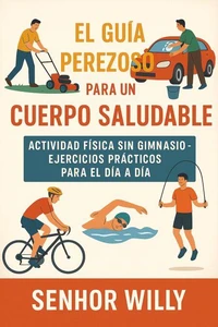 El Guía Perezoso Para un Cuerpo Saludable - Actividad Física Sin Gimnasio – Ejercicios Prácticos Para el Día a Día