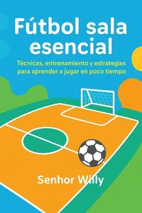 Fútbol sala esencial: Técnicas, entrenamiento y estrategias para aprender a jugar en poco tiempo