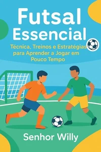 Futsal Essencial: Técnica, Treinos e Estratégias para Aprender a Jogar em Pouco Tempo